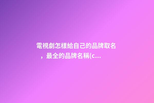 電視劇怎樣給自己的品牌取名，最全的品牌名稱(chēng)選取方案！